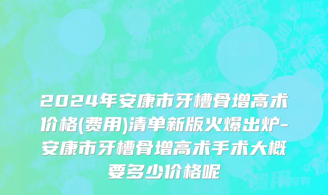 2024年安康市牙槽骨增高术价格(费用)清单新版火爆出炉-安康市牙槽骨增高术手术大概要多少价格呢