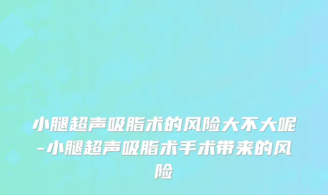 小腿超声吸脂术的风险大不大呢-小腿超声吸脂术手术带来的风险