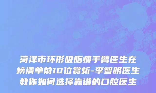 菏泽市环形吸脂瘦手臂医生在榜清单前10位赏析-李智明医生教你如何选择靠谱的口腔医生