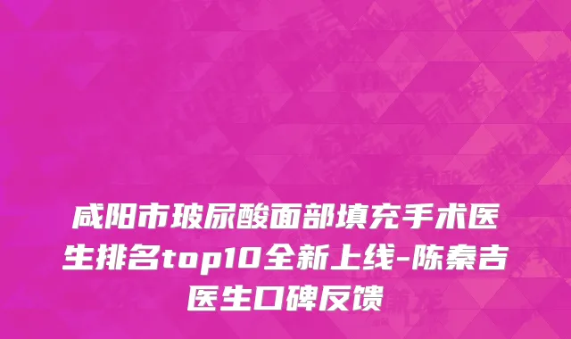 咸阳市玻尿酸面部填充手术医生排名top10全新上线-陈秦吉医生口碑反馈