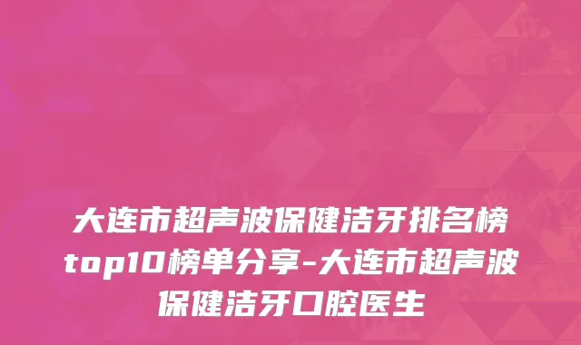 大连市超声波保健洁牙排名榜top10榜单分享-大连市超声波保健洁牙口腔医生
