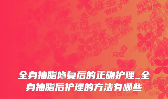 全身抽脂修复后的正确护理_全身抽脂后护理的方法有哪些