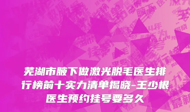 芜湖市腋下做激光脱毛医生排行榜前十实力清单揭晓-王少根医生预约挂号要多久
