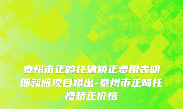 泰州市正畸托槽矫正费用表明细新版项目爆出-泰州市正畸托槽矫正价格
