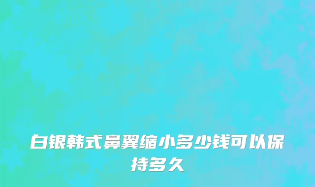白银韩式鼻翼缩小多少钱可以保持多久