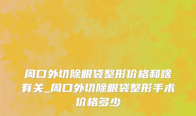 周口外切除眼袋整形价格和啥有关_周口外切除眼袋整形手术价格多少