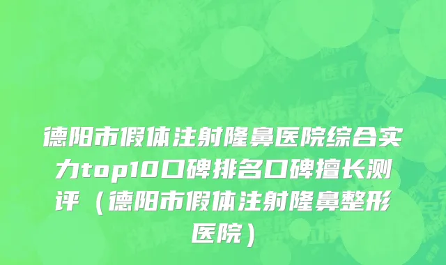 德阳市假体注射隆鼻医院综合实力top10口碑排名口碑擅长测评（德阳市假体注射隆鼻整形医院）
