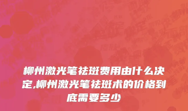 柳州激光笔祛斑费用由什么决定,柳州激光笔祛斑术的价格到底需要多少