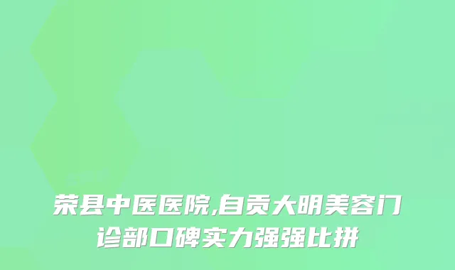 荣县中医医院,自贡大明美容门诊部口碑实力强强比拼