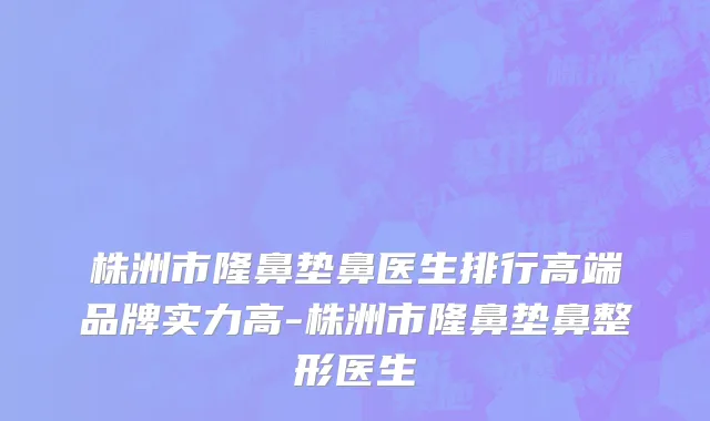 株洲市隆鼻垫鼻医生排行高端品牌实力高-株洲市隆鼻垫鼻整形医生