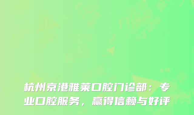 杭州京港雅莱口腔门诊部：专业口腔服务，赢得信赖与好评