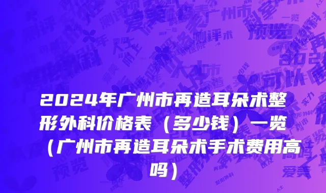 2024年广州市再造耳朵术整形外科价格表（多少钱）一览（广州市再造耳朵术手术费用高吗）