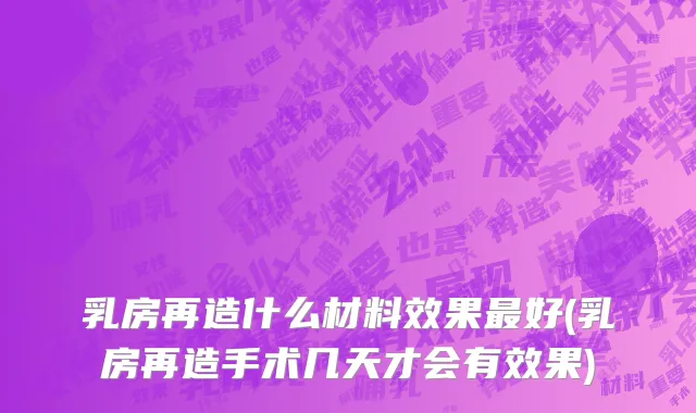 乳房再造什么材料效果最好(乳房再造手术几天才会有效果)