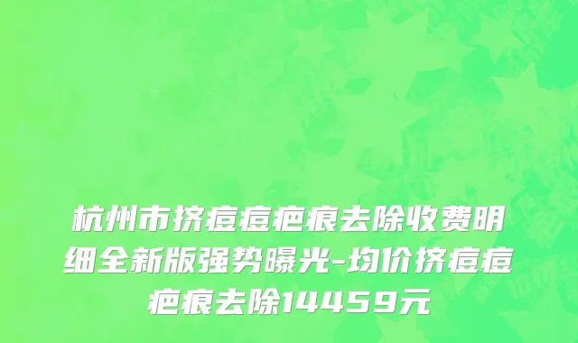 杭州市挤痘痘疤痕去除收费明细全新版强势曝光-均价挤痘痘疤痕去除14459元