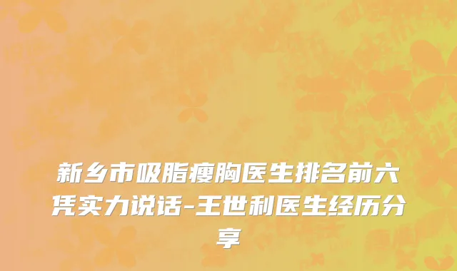 新乡市吸脂瘦胸医生排名前六凭实力说话-王世利医生经历分享
