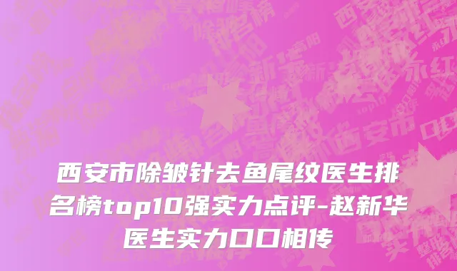 西安市除皱针去鱼尾纹医生排名榜top10强实力点评-赵新华医生实力口口相传