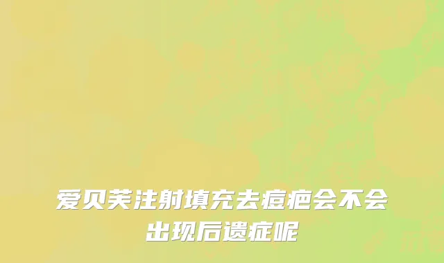 爱贝芙注射填充去痘疤会不会出现后遗症呢