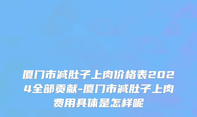 厦门市减肚子上肉价格表2024全部贡献-厦门市减肚子上肉费用具体是怎样呢
