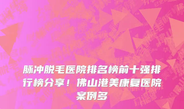脉冲脱毛医院排名榜前十强排行榜分享!佛山港美康复医院案例多