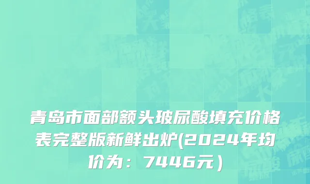 青岛市面部额头玻尿酸填充价格表完整版新鲜出炉(2024年均价为：7446元）