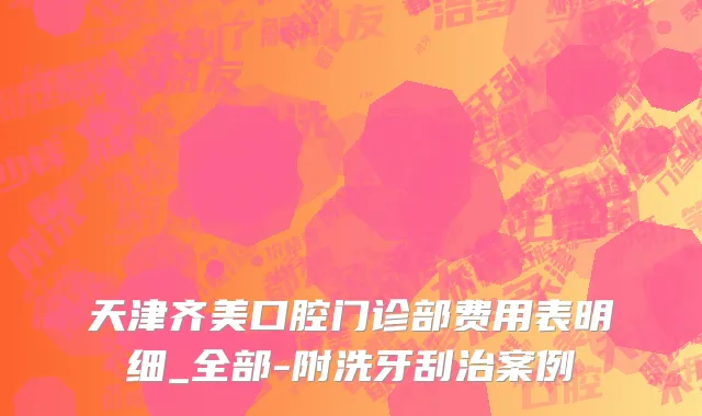 天津齐美口腔门诊部费用表明细_全部-附洗牙刮治案例
