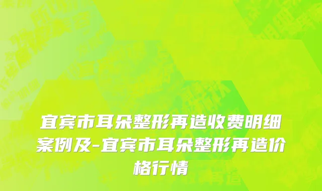 宜宾市耳朵整形再造收费明细案例及-宜宾市耳朵整形再造价格行情