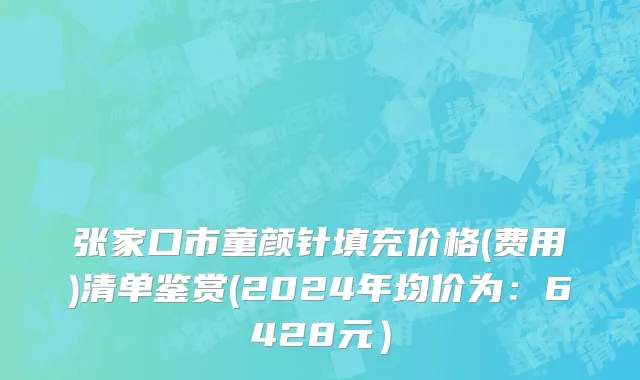 张家口市童颜针填充价格(费用)清单鉴赏(2024年均价为：6428元）