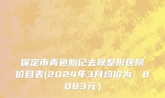 保定市青色胎记去除整形医院价目表(2024年3月均价为：8083元）