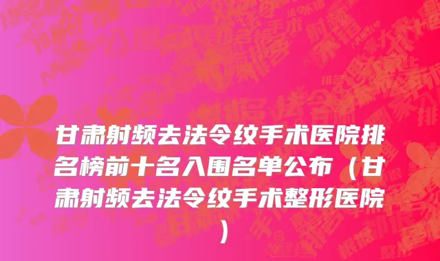 甘肃射频去法令纹手术医院排名榜前十名入围名单公布(甘肃射频去法令纹手术整形医院)