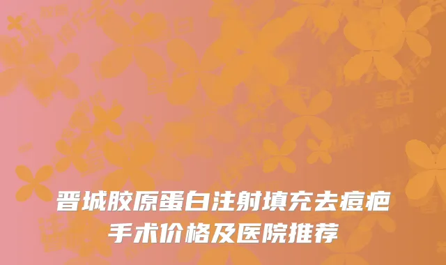 晋城胶原蛋白注射填充去痘疤手术价格及医院推荐