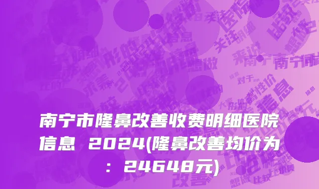 南宁市隆鼻改善收费明细医院信息 2024(隆鼻改善均价为：24648元)
