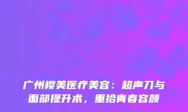 广州樱美医疗美容：超声刀与面部提升术，重拾青春容颜