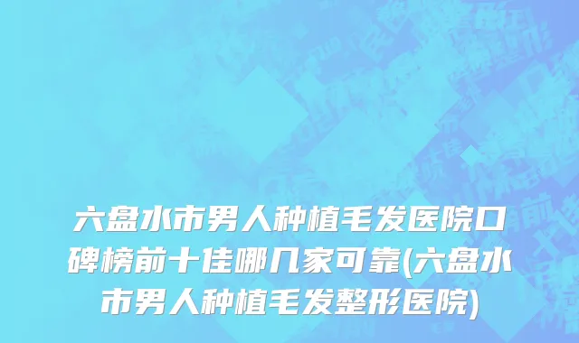 六盘水市男人种植毛发医院口碑榜前十佳哪几家可靠(六盘水市男人种植毛发整形医院)