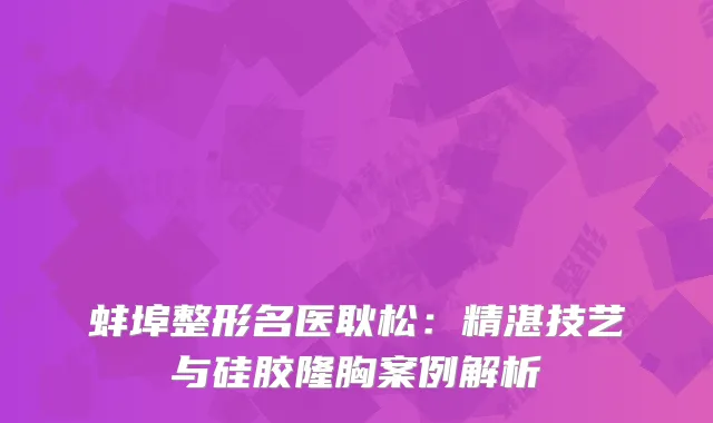 蚌埠整形名医耿松：精湛技艺与硅胶隆胸案例解析
