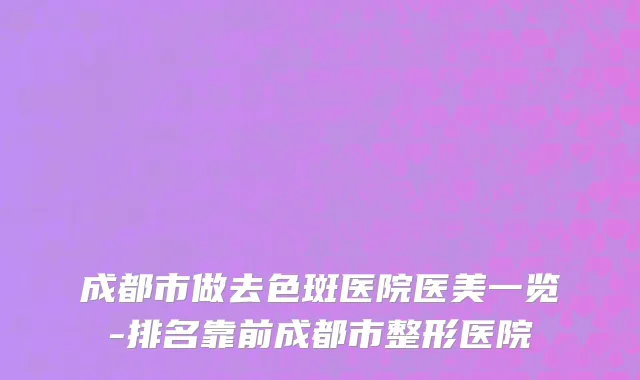 成都市做去色斑医院医美一览-排名靠前成都市整形医院