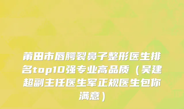 莆田市唇腭裂鼻子整形医生排名top10强专业高品质（吴建超副主任医生军正规医生包你满意）