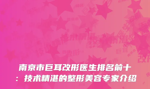 南京市巨耳改形医生排名前十：技术精湛的整形美容专家介绍