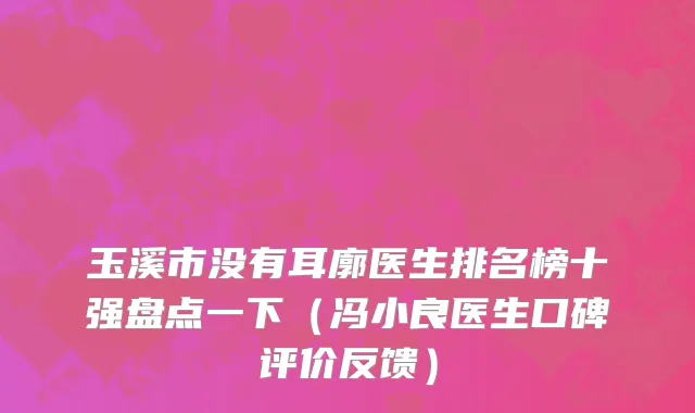 玉溪市没有耳廓医生排名榜十强盘点一下（冯小良医生口碑评价反馈）