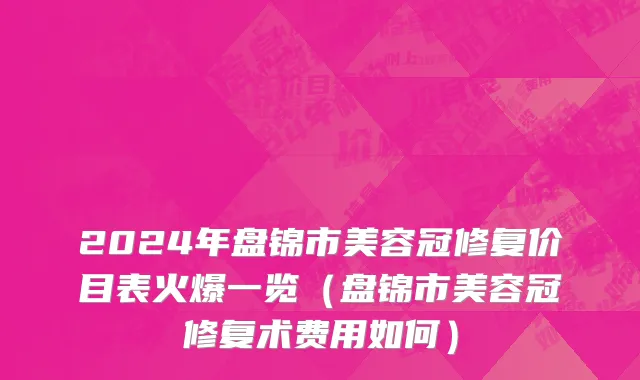 2024年盘锦市美容冠修复价目表火爆一览（盘锦市美容冠修复术费用如何）