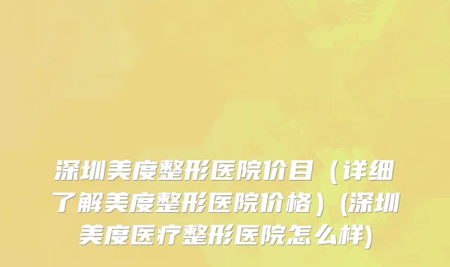 深圳美度整形医院价目（详细了解美度整形医院价格）(深圳美度医疗整形医院怎么样)