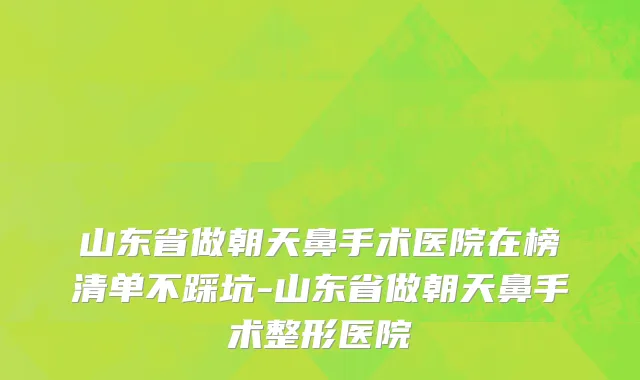山东省做朝天鼻手术医院在榜清单不踩坑-山东省做朝天鼻手术整形医院
