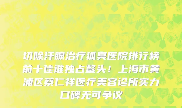 切除汗腺治疗狐臭医院排行榜前十佳谁独占鳌头！上海市黄浦区蔡仁祥医疗美容诊所实力口碑无可争议