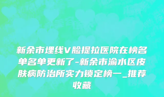 新余市埋线V脸提拉医院在榜名单名单更新了-新余市渝水区皮肤病防治所实力锁定榜一_推荐收藏