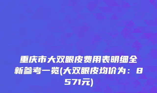重庆市大双眼皮费用表明细全新参考一览(大双眼皮均价为：8571元)
