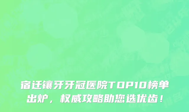 宿迁镶牙牙冠医院TOP10榜单出炉，权威攻略助您选优齿！