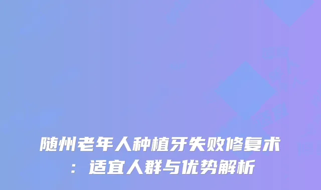 随州老年人种植牙失败修复术：适宜人群与优势解析