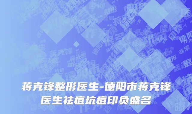 蒋克锋整形医生-德阳市蒋克锋医生祛痘坑痘印负盛名