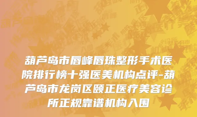 葫芦岛市唇峰唇珠整形手术医院排行榜十强医美机构点评-葫芦岛市龙岗区颐正医疗美容诊所正规靠谱机构入围