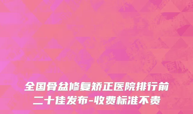 全国骨盆修复矫正医院排行前二十佳发布-收费标准不贵