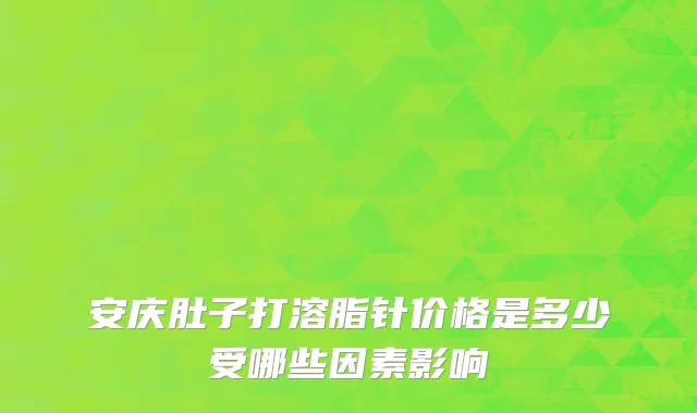 安庆肚子打溶脂针价格是多少受哪些因素影响